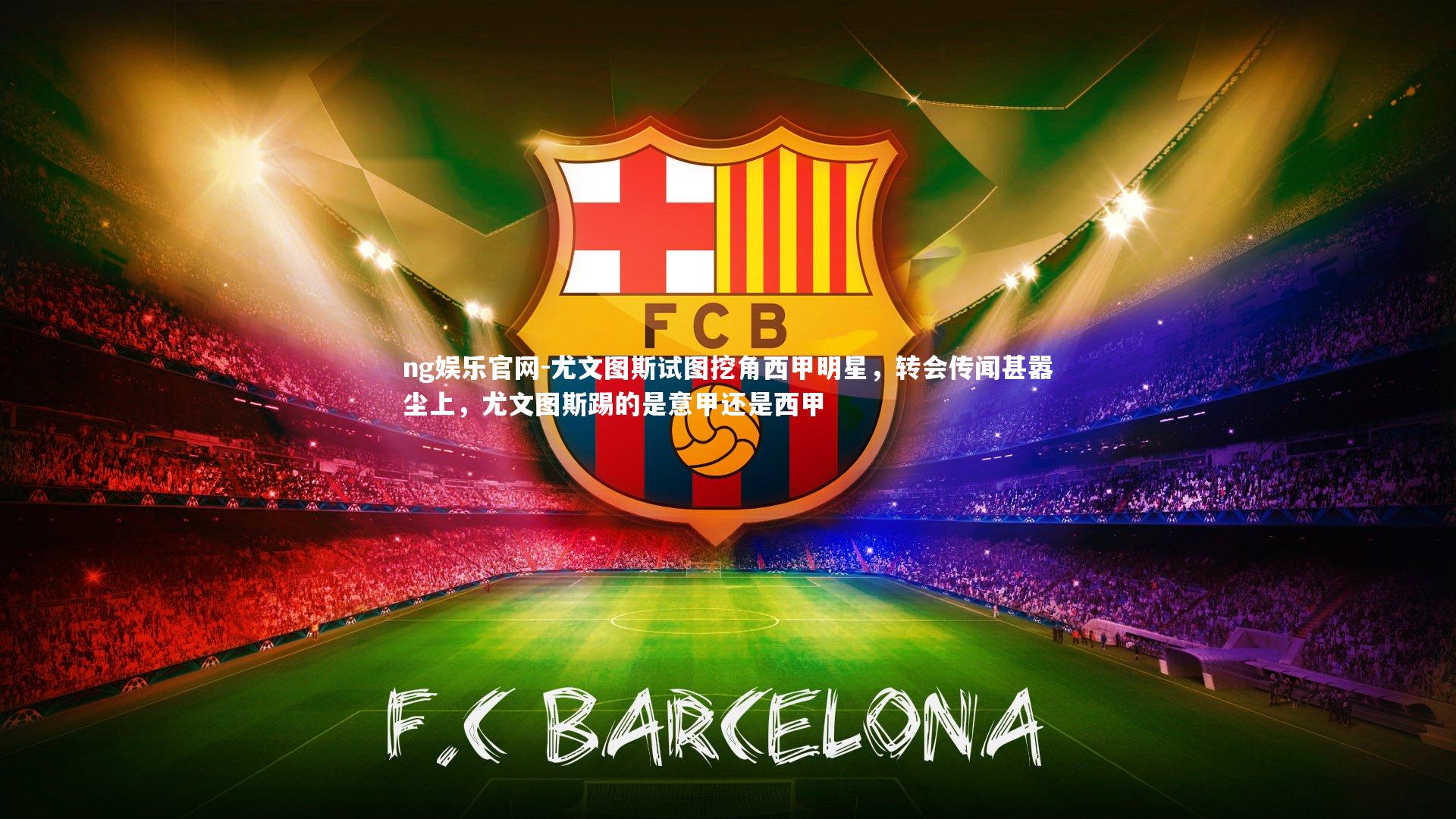 ng娱乐官网-尤文图斯试图挖角西甲明星，转会传闻甚嚣尘上，尤文图斯踢的是意甲还是西甲