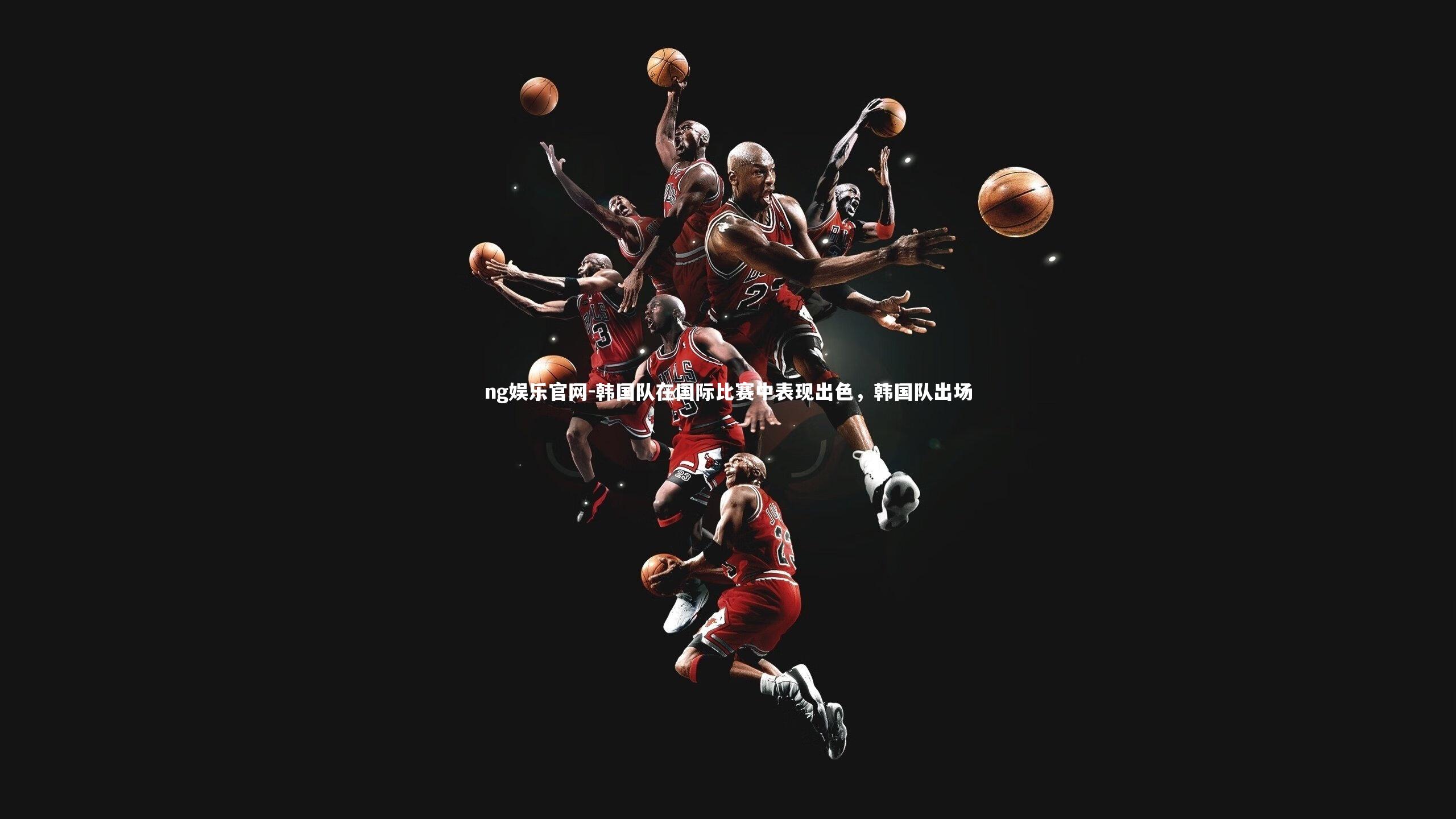 ng娱乐官网-韩国队在国际比赛中表现出色，韩国队出场