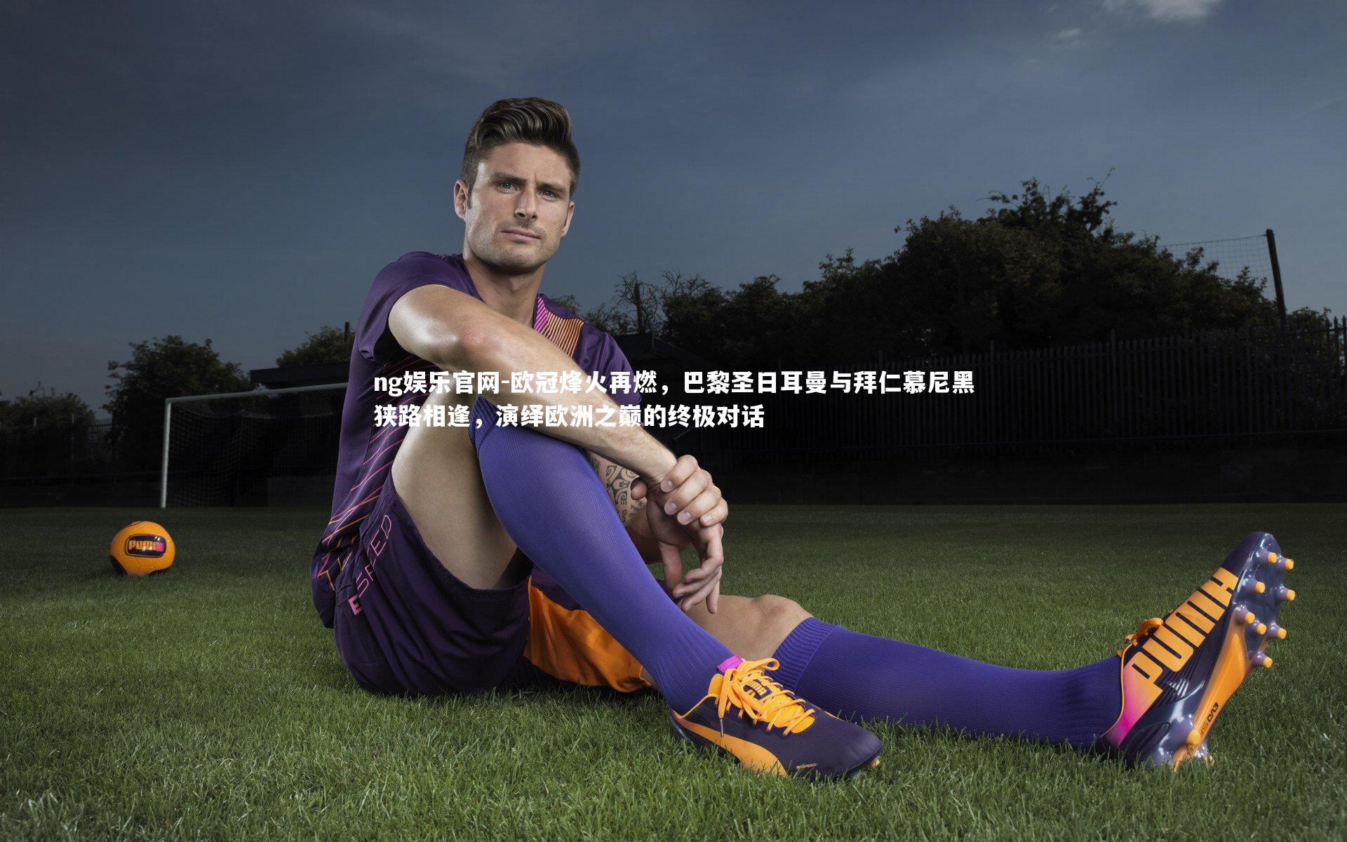 ng娱乐官网-欧冠烽火再燃，巴黎圣日耳曼与拜仁慕尼黑狭路相逢，演绎欧洲之巅的终极对话