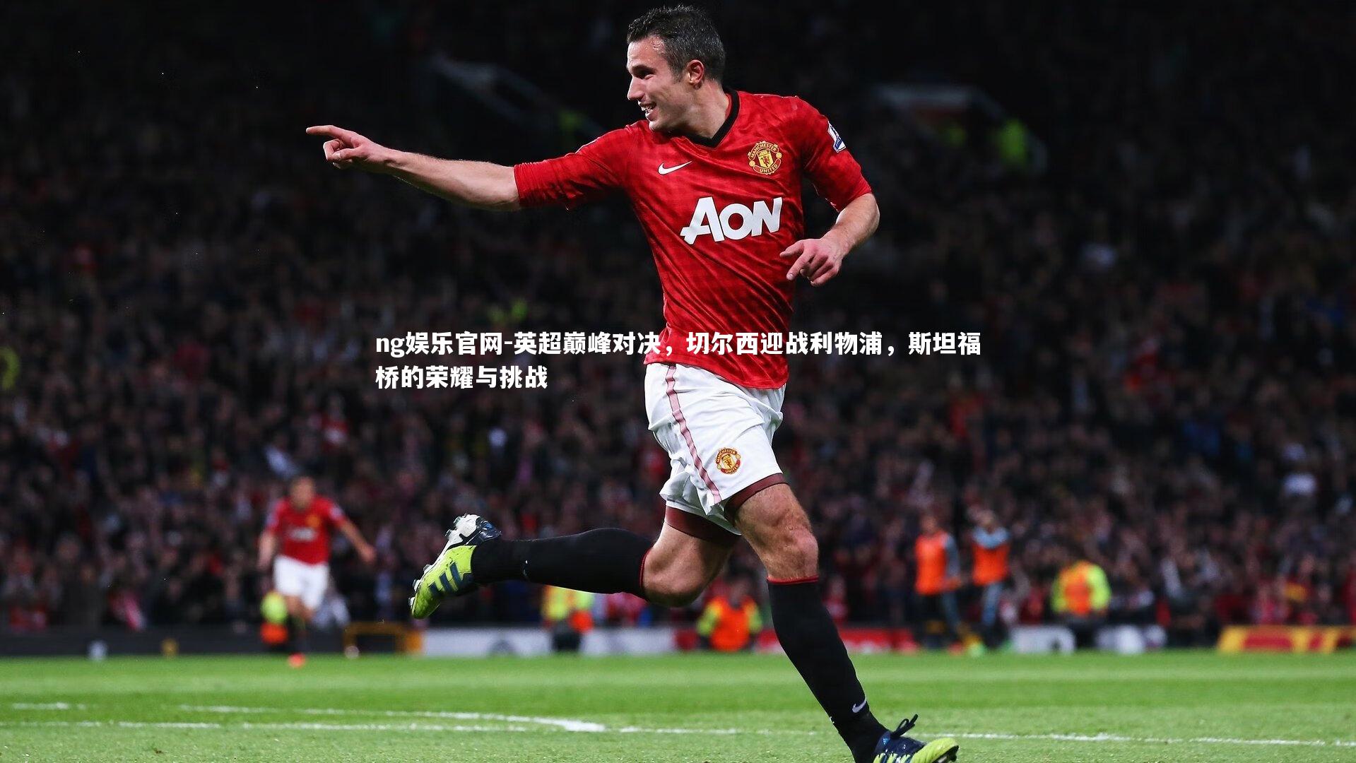 英超巅峰对决，切尔西迎战利物浦，斯坦福桥的荣耀与挑战