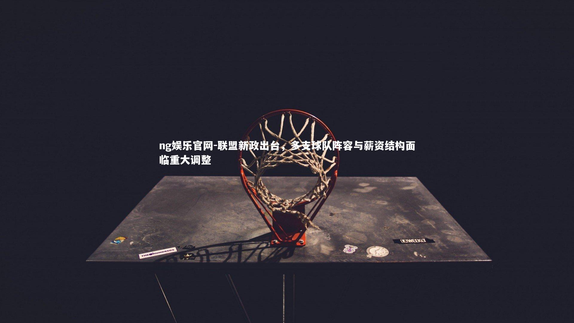 联盟新政出台,多支球队阵容与薪资结构面临重大调整