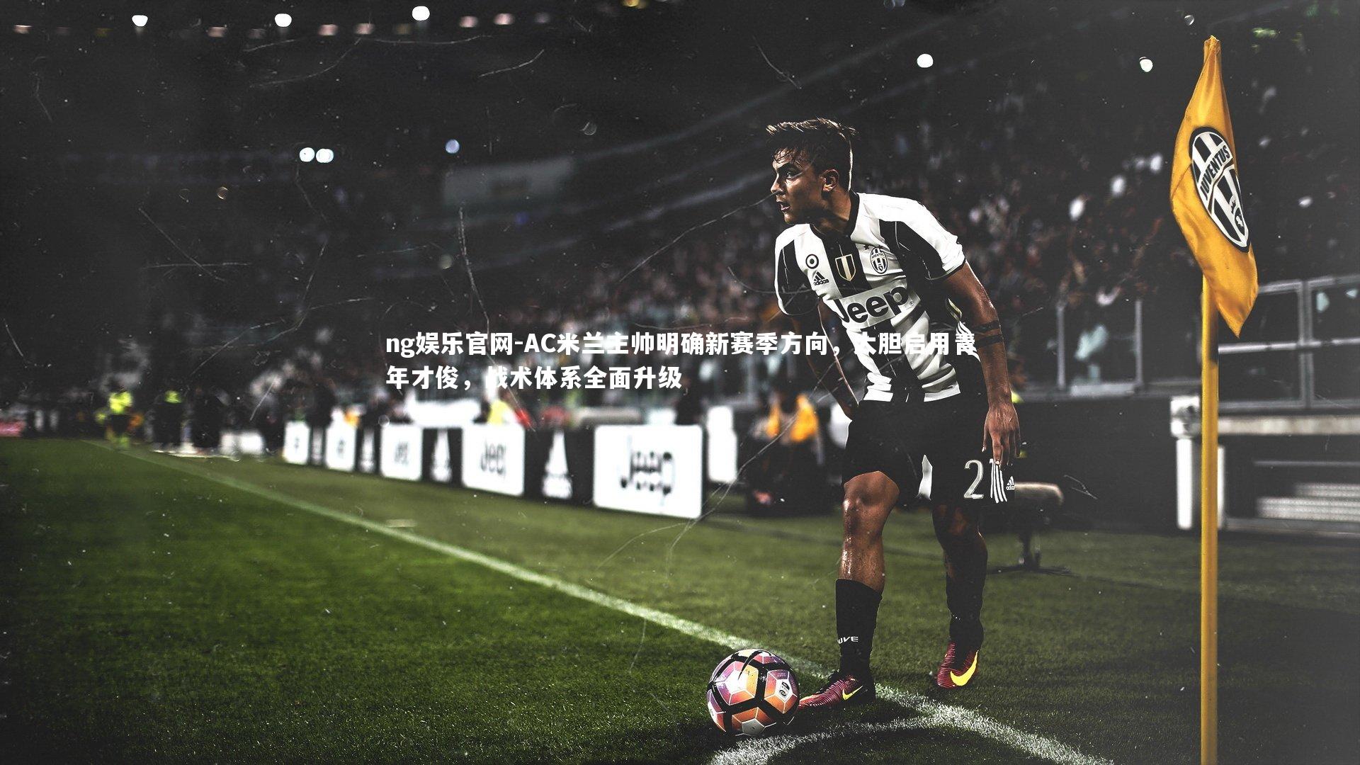 ng娱乐官网-AC米兰主帅明确新赛季方向，大胆启用青年才俊，战术体系全面升级