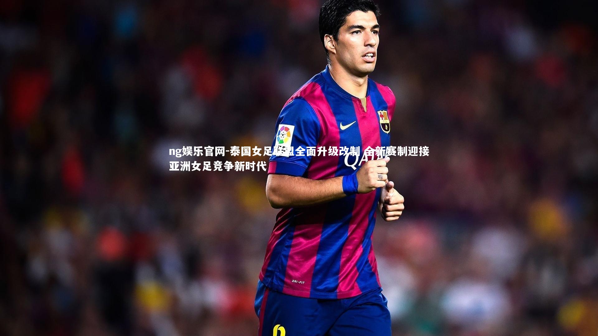 泰国女足联盟全面升级改制 全新赛制迎接亚洲女足竞争新时代