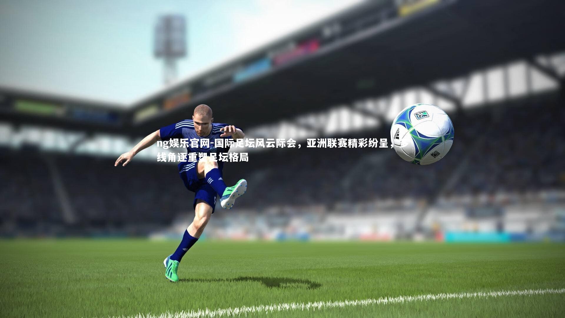 国际足坛风云际会，亚洲联赛精彩纷呈，多线角逐重塑足坛格局