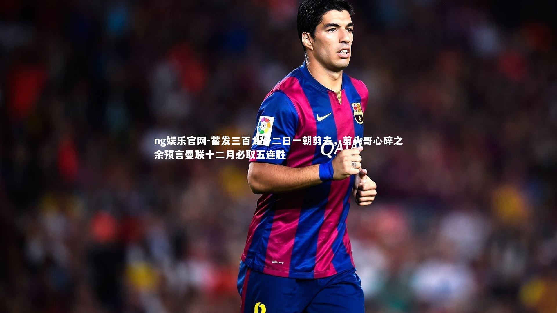 蓄发三百九十二日一朝剪去，剪头哥心碎之余预言曼联十二月必取五连胜