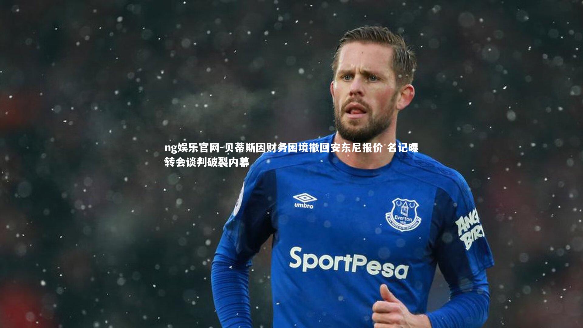 ng娱乐官网-贝蒂斯因财务困境撤回安东尼报价 名记曝转会谈判破裂内幕