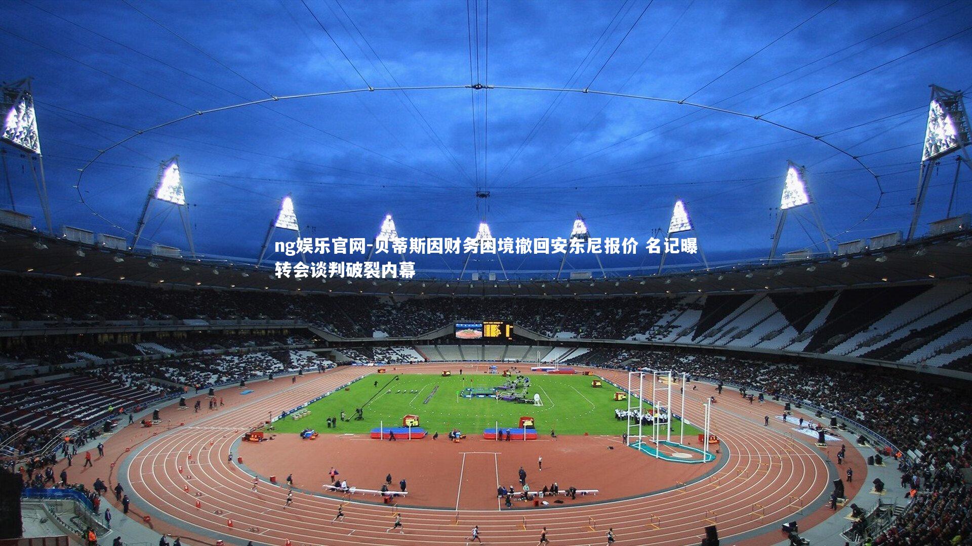 贝蒂斯因财务困境撤回安东尼报价 名记曝转会谈判破裂内幕