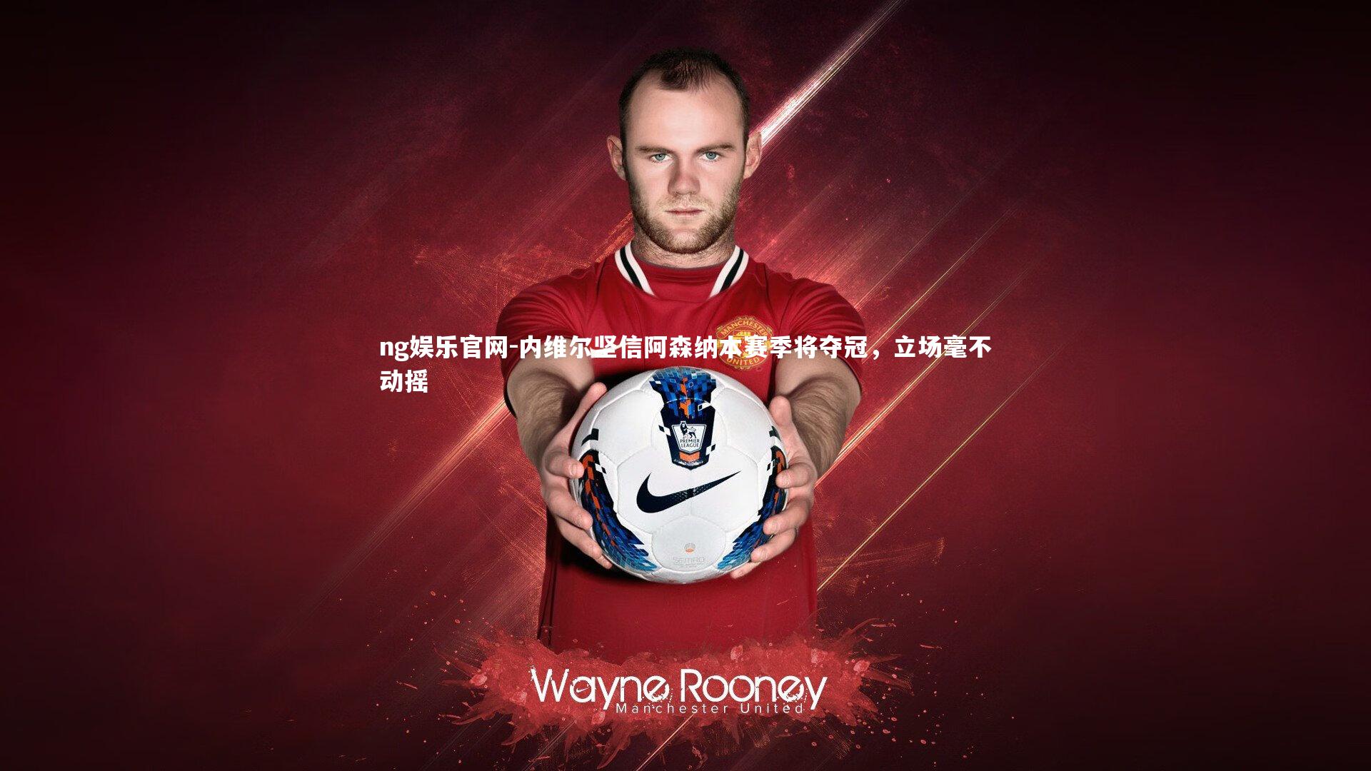 内维尔坚信阿森纳本赛季将夺冠,立场毫不动摇