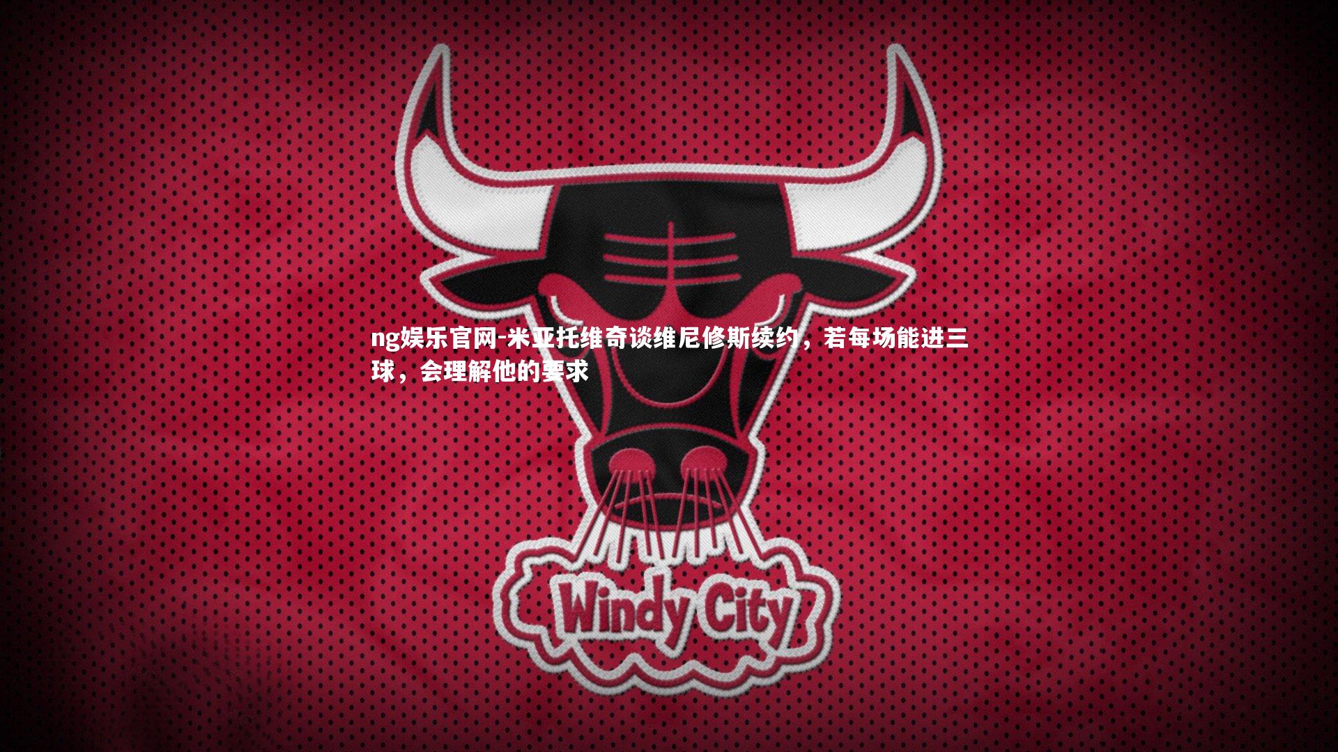 ng娱乐官网-米亚托维奇谈维尼修斯续约，若每场能进三球，会理解他的要求